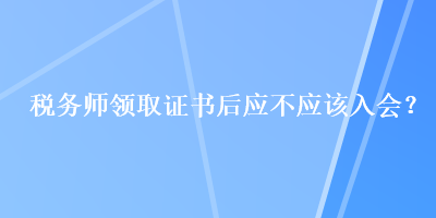 稅務師領取證書后應不應該入會？