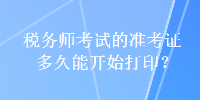 稅務(wù)師考試的準考證多久能開始打??？