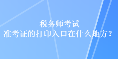 稅務(wù)師考試準(zhǔn)考證的打印入口在什么地方？