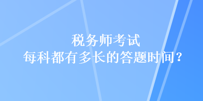 稅務(wù)師考試每科都有多長的答題時(shí)間？