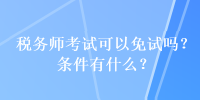 稅務(wù)師考試可以免試嗎？條件有什么？