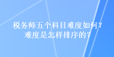 稅務(wù)師五個科目難度如何？難度是怎樣排序的？