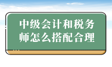 中級(jí)會(huì)計(jì)和稅務(wù)師怎么搭配合理