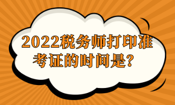 2022稅務(wù)師打印準(zhǔn)考證的時間是？