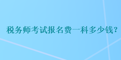 稅務(wù)師考試報名費(fèi)一科多少錢？