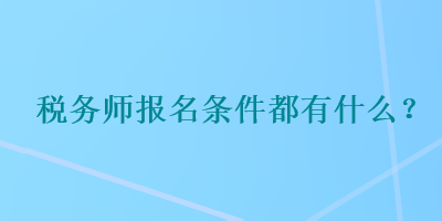 稅務(wù)師報名條件都有什么？