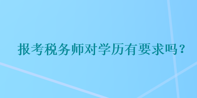 報考稅務(wù)師對學(xué)歷有要求嗎？