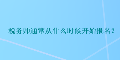 稅務(wù)師通常從什么時(shí)候開始報(bào)名？