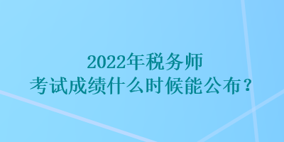 2022年稅務(wù)師考試成績(jī)什么時(shí)候能公布？