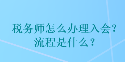 稅務(wù)師怎么辦理入會(huì)？流程是什么？