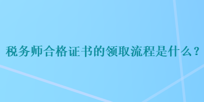 稅務(wù)師合格證書(shū)的領(lǐng)取流程是什么？