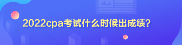 2022cpa考試什么時(shí)候出成績(jī)？