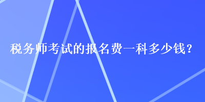 稅務(wù)師考試的報(bào)名費(fèi)一科多少錢？