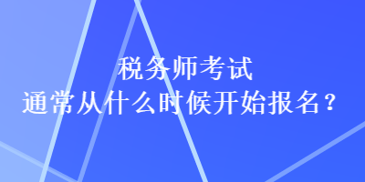 稅務師考試通常從什么時候開始報名？