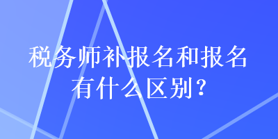 稅務(wù)師補(bǔ)報名和報名有什么區(qū)別？