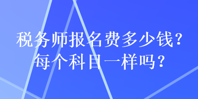 稅務(wù)師報名費多少錢？每個科目一樣嗎？