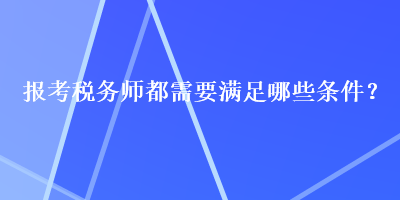 報考稅務(wù)師都需要滿足哪些條件？