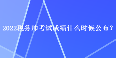 2022稅務(wù)師考試成績什么時(shí)候公布？