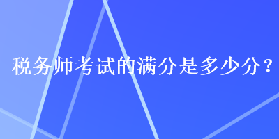 稅務(wù)師考試的滿分是多少分？