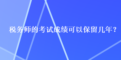 稅務(wù)師的考試成績可以保留幾年？