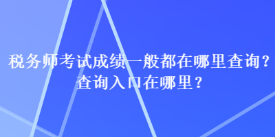 稅務師考試成績一般都在哪里查詢？查詢入口在哪里？