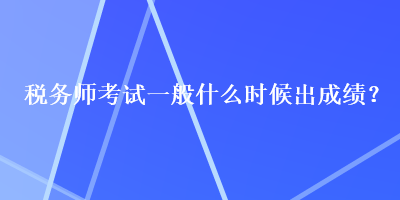 稅務(wù)師考試一般什么時(shí)候出成績(jī)？