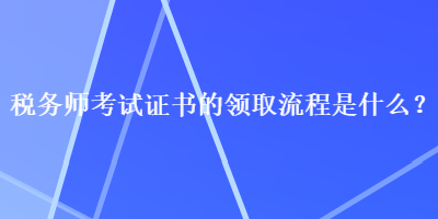 稅務(wù)師考試證書的領(lǐng)取流程是什么？