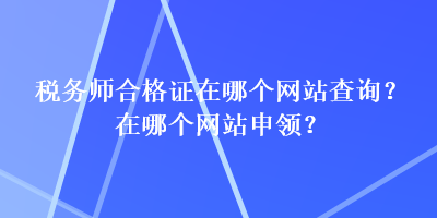 稅務(wù)師合格證在哪個(gè)網(wǎng)站查詢？在哪個(gè)網(wǎng)站申領(lǐng)？