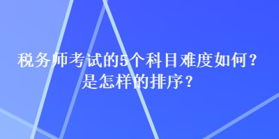 稅務(wù)師考試的5個科目難度如何？是怎樣的排序？