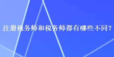 注冊(cè)稅務(wù)師和稅務(wù)師都有哪些不同？