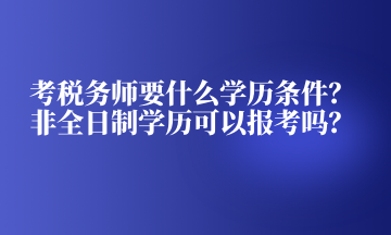 考稅務(wù)師要什么學(xué)歷條件？非全日制學(xué)歷可以報(bào)考嗎？