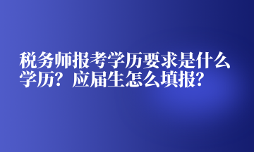 稅務(wù)師報(bào)考學(xué)歷要求是什么學(xué)歷？應(yīng)屆生怎么填報(bào)？