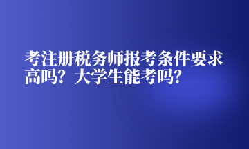 考注冊稅務師報考條件要求高嗎？大學生能考嗎？