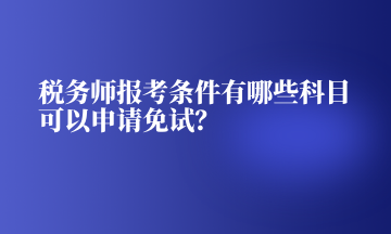 稅務(wù)師報考條件有哪些科目可以申請免試？