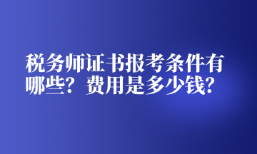 稅務(wù)師證書報(bào)考條件有哪些？費(fèi)用是多少錢？