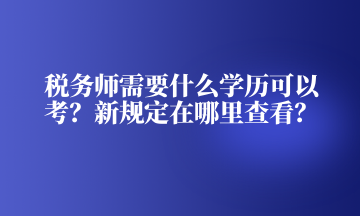 稅務(wù)師需要什么學(xué)歷可以考？新規(guī)定在哪里查看？