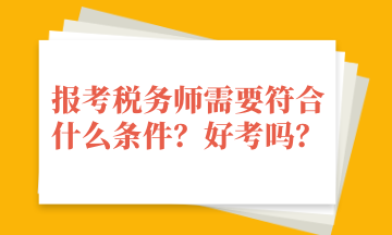 報(bào)考稅務(wù)師需要符合什么條件？好考嗎？