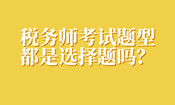 稅務(wù)師考試題型都是選擇題嗎？