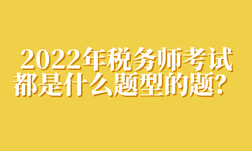 2022年稅務(wù)師考試都是什么題型的題？