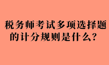 稅務(wù)師考試多項(xiàng)選擇題的計(jì)分規(guī)則是什么？