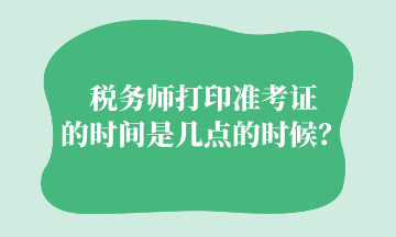 稅務(wù)師打印準(zhǔn)考證的時(shí)間是幾點(diǎn)的時(shí)候？