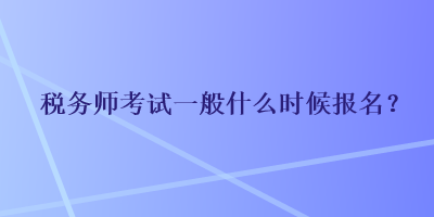 稅務(wù)師考試一般什么時候報名？