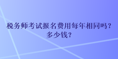 稅務(wù)師考試報(bào)名費(fèi)用每年相同嗎？多少錢(qián)？