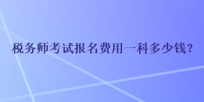 稅務(wù)師考試報名費用一科多少錢？