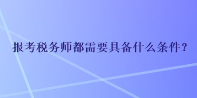 報(bào)考稅務(wù)師都需要具備什么條件？