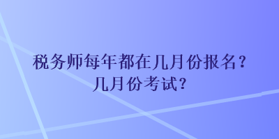 稅務師每年都在幾月份報名？幾月份考試？