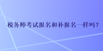 稅務(wù)師考試報名和補(bǔ)報名一樣嗎？