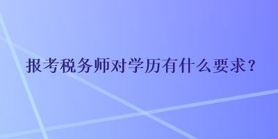 報(bào)考稅務(wù)師對(duì)學(xué)歷有什么要求？