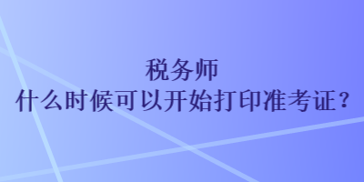 稅務(wù)師什么時(shí)候可以開始打印準(zhǔn)考證？