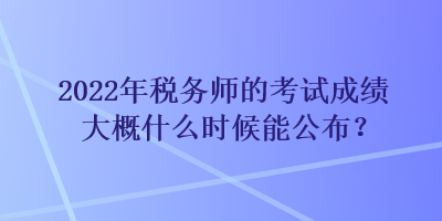 2022年稅務(wù)師的考試成績大概什么時(shí)候能公布？